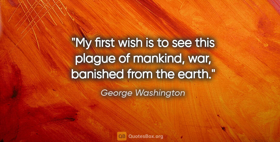 George Washington quote: "My first wish is to see this plague of mankind, war, banished..."