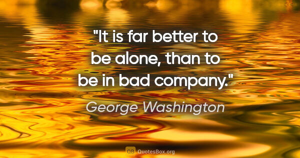 George Washington quote: "It is far better to be alone, than to be in bad company."