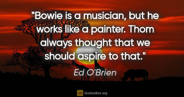 Ed O'Brien quote: "Bowie is a musician, but he works like a painter. Thom always..."