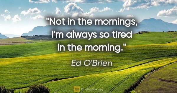 Ed O'Brien quote: "Not in the mornings, I'm always so tired in the morning."