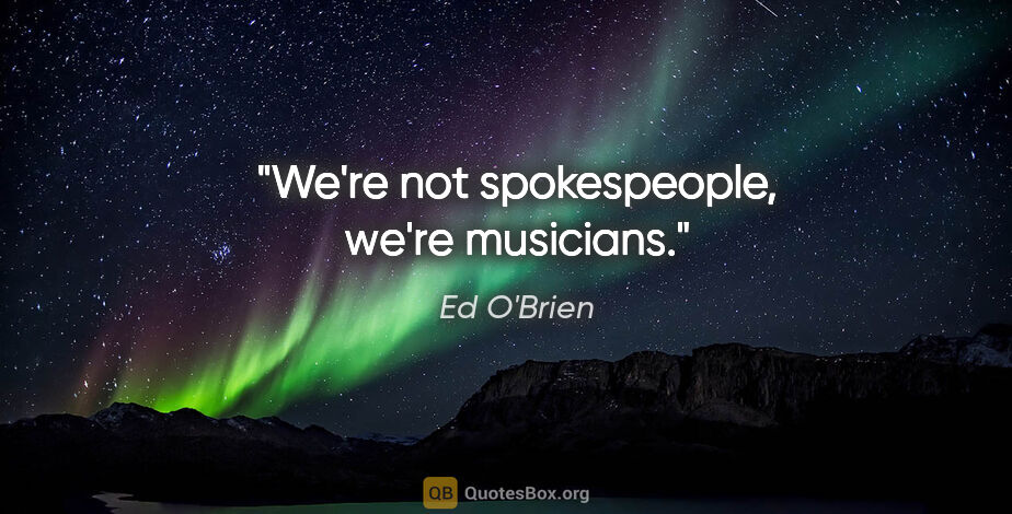 Ed O'Brien quote: "We're not spokespeople, we're musicians."