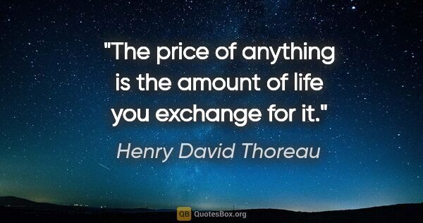 Henry David Thoreau quote: "The price of anything is the amount of life you exchange for it."