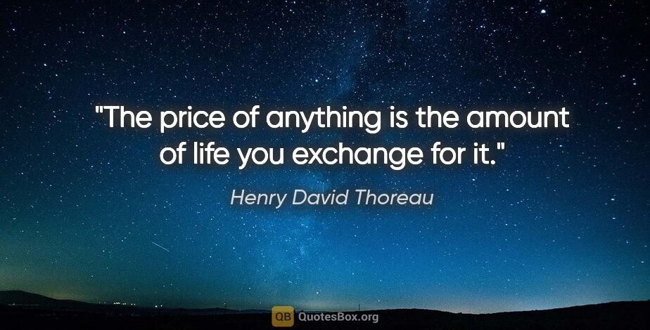 Henry David Thoreau quote: "The price of anything is the amount of life you exchange for it."