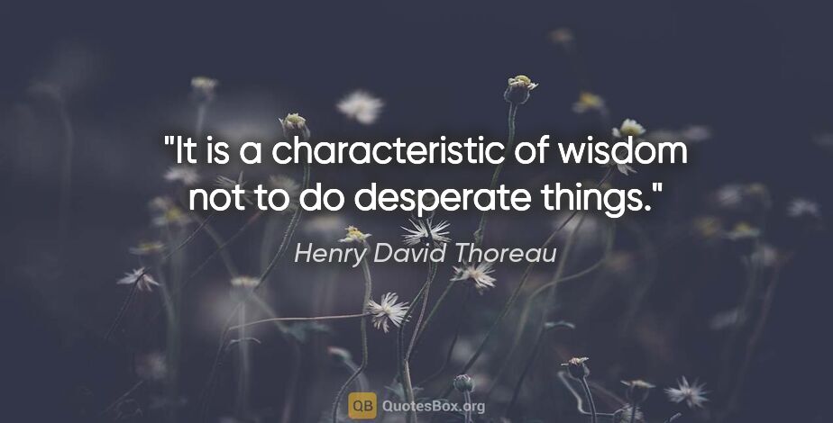 Henry David Thoreau quote: "It is a characteristic of wisdom not to do desperate things."