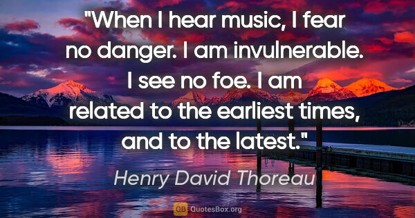 Henry David Thoreau quote: "When I hear music, I fear no danger. I am invulnerable. I see..."