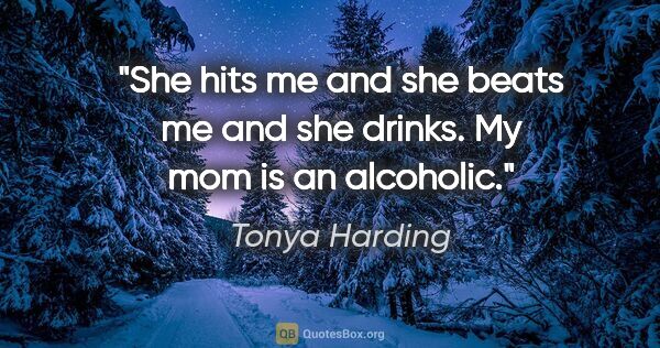 Tonya Harding quote: "She hits me and she beats me and she drinks. My mom is an..."