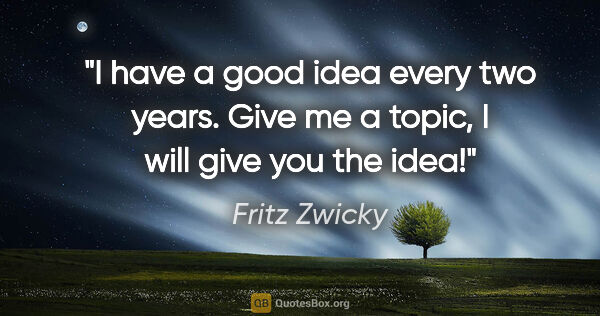 Fritz Zwicky quote: "I have a good idea every two years. Give me a topic, I will..."