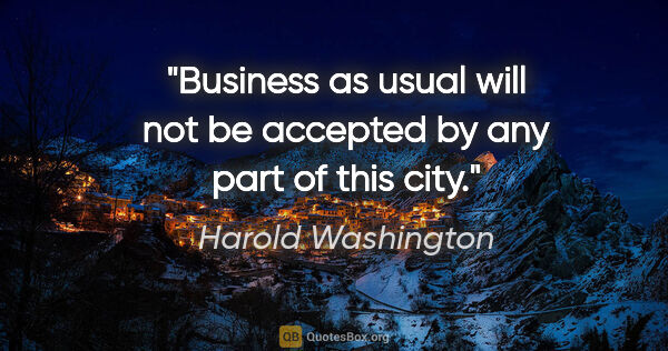 Harold Washington quote: "Business as usual will not be accepted by any part of this city."