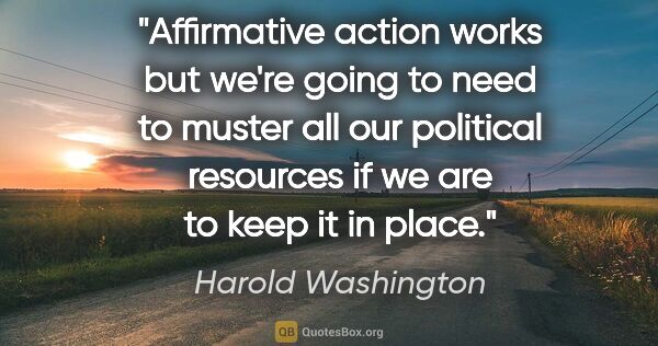 Harold Washington quote: "Affirmative action works but we're going to need to muster all..."