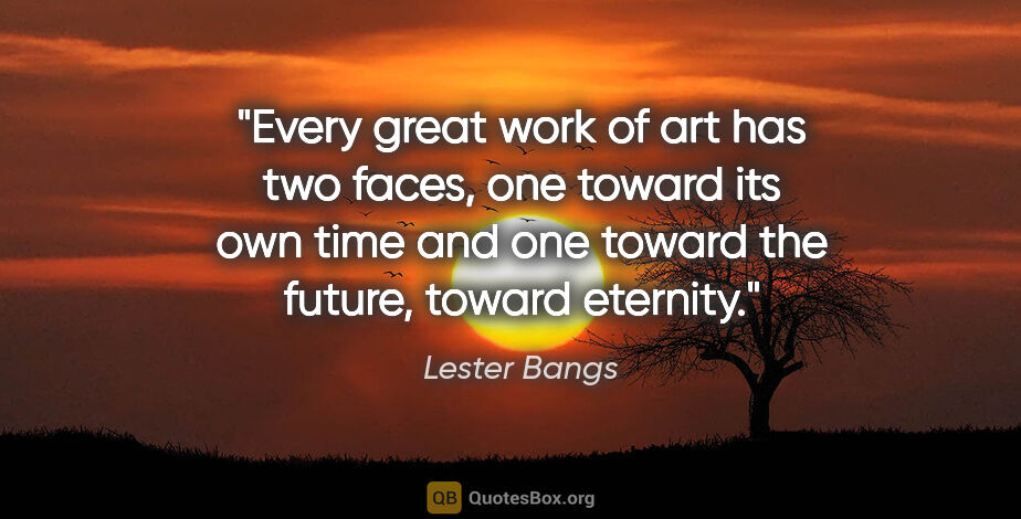 Lester Bangs quote: "Every great work of art has two faces, one toward its own time..."