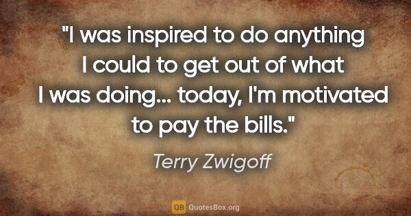Terry Zwigoff quote: "I was inspired to do anything I could to get out of what I was..."
