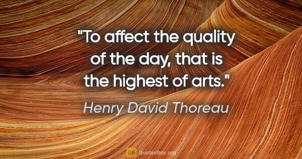 Henry David Thoreau quote: "To affect the quality of the day, that is the highest of arts."