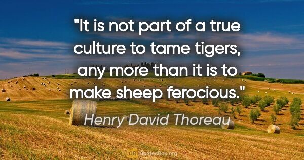 Henry David Thoreau quote: "It is not part of a true culture to tame tigers, any more than..."