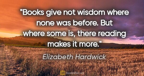 Elizabeth Hardwick quote: "Books give not wisdom where none was before. But where some..."