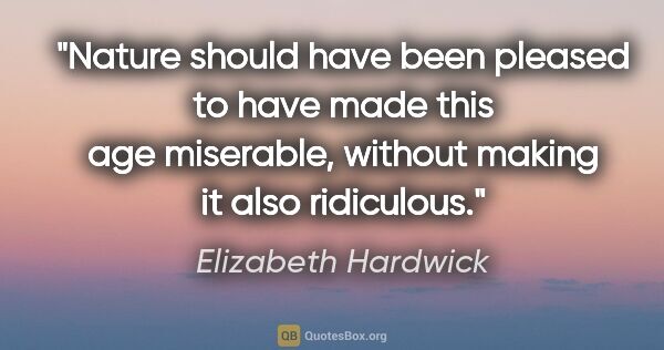 Elizabeth Hardwick quote: "Nature should have been pleased to have made this age..."