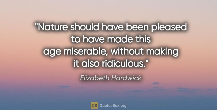 Elizabeth Hardwick quote: "Nature should have been pleased to have made this age..."