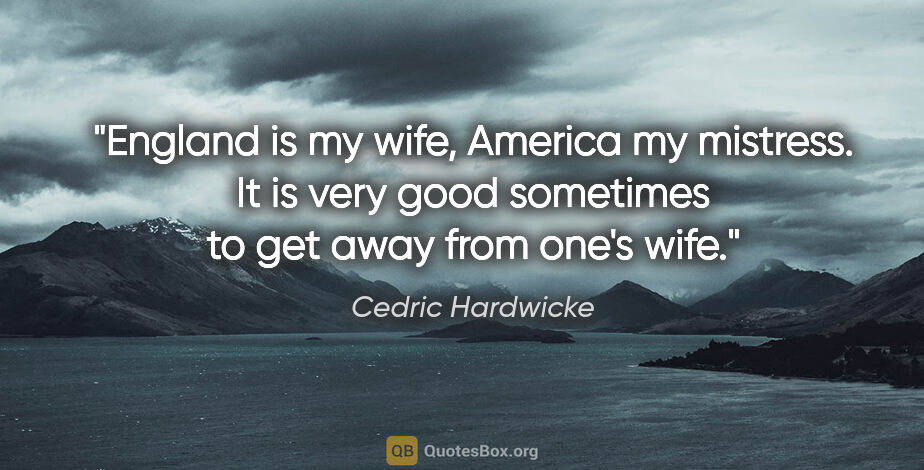 Cedric Hardwicke quote: "England is my wife, America my mistress. It is very good..."