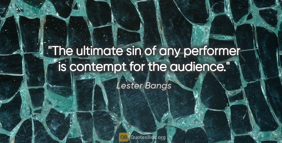 Lester Bangs quote: "The ultimate sin of any performer is contempt for the audience."