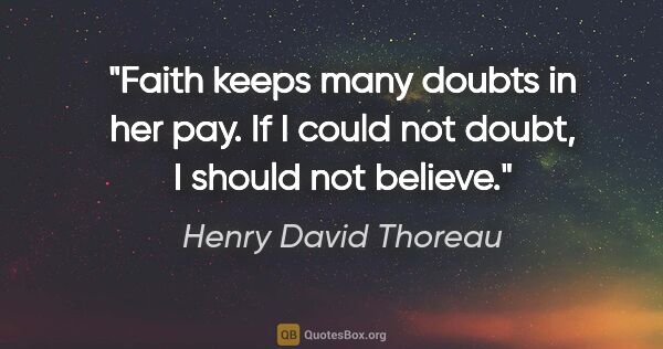 Henry David Thoreau quote: "Faith keeps many doubts in her pay. If I could not doubt, I..."