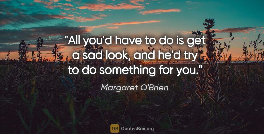 Margaret O'Brien quote: "All you'd have to do is get a sad look, and he'd try to do..."