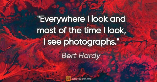 Bert Hardy quote: "Everywhere I look and most of the time I look, I see photographs."