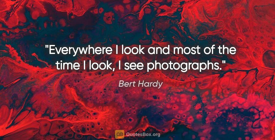 Bert Hardy quote: "Everywhere I look and most of the time I look, I see photographs."