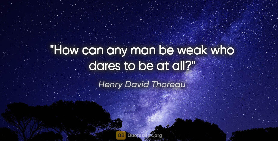 Henry David Thoreau quote: "How can any man be weak who dares to be at all?"