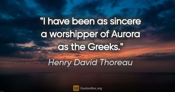 Henry David Thoreau quote: "I have been as sincere a worshipper of Aurora as the Greeks."