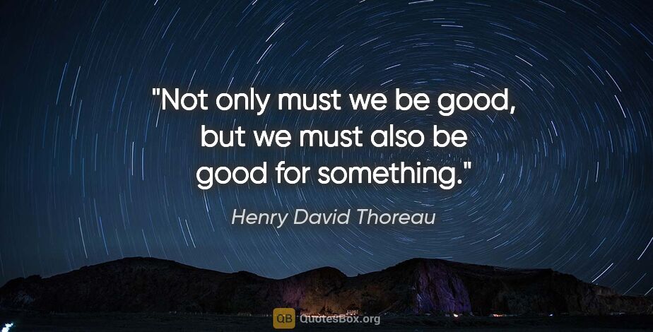 Henry David Thoreau quote: "Not only must we be good, but we must also be good for something."