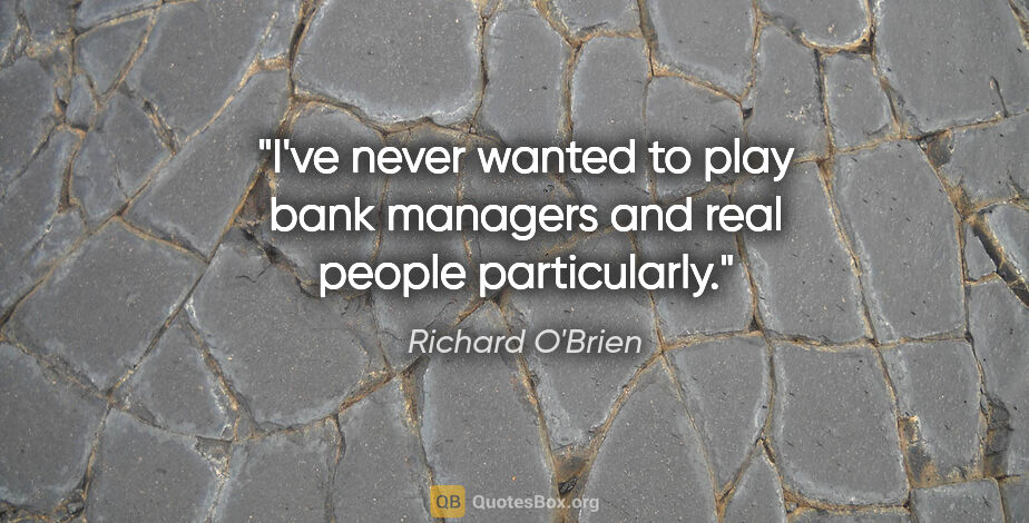 Richard O'Brien quote: "I've never wanted to play bank managers and real people..."