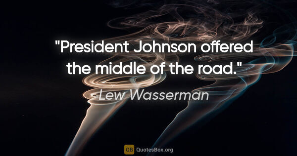 Lew Wasserman quote: "President Johnson offered the middle of the road."