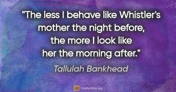 Tallulah Bankhead quote: "The less I behave like Whistler's mother the night before, the..."