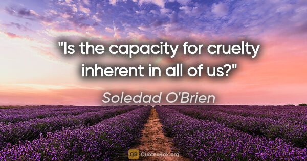 Soledad O'Brien quote: "Is the capacity for cruelty inherent in all of us?"