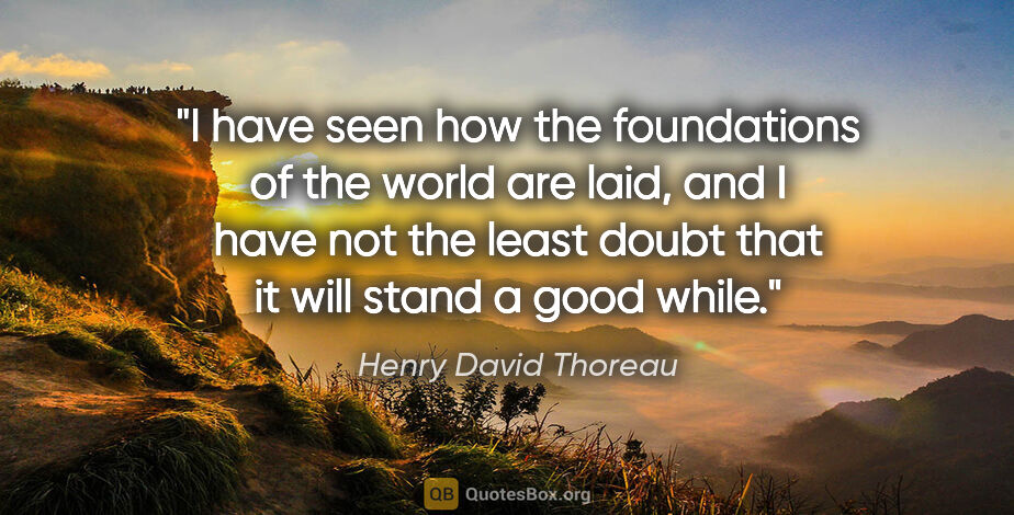 Henry David Thoreau quote: "I have seen how the foundations of the world are laid, and I..."