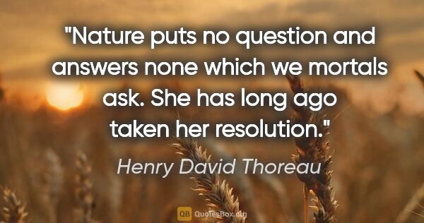 Henry David Thoreau quote: "Nature puts no question and answers none which we mortals ask...."
