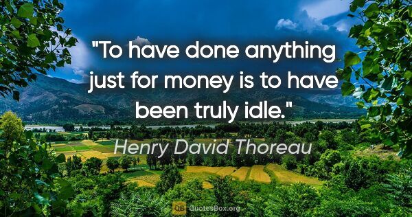 Henry David Thoreau quote: "To have done anything just for money is to have been truly idle."