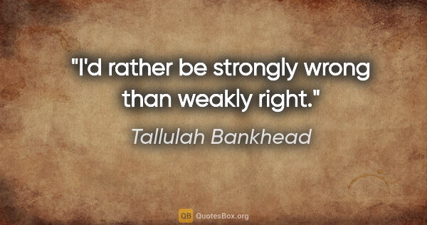 Tallulah Bankhead quote: "I'd rather be strongly wrong than weakly right."