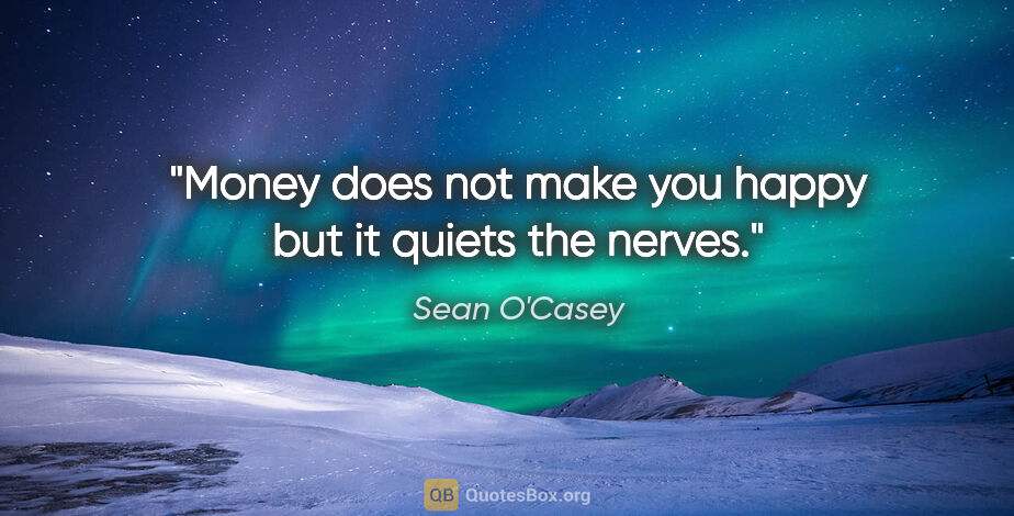 Sean O'Casey quote: "Money does not make you happy but it quiets the nerves."