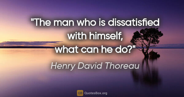 Henry David Thoreau quote: "The man who is dissatisfied with himself, what can he do?"