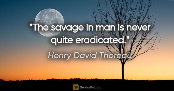 Henry David Thoreau quote: "The savage in man is never quite eradicated."