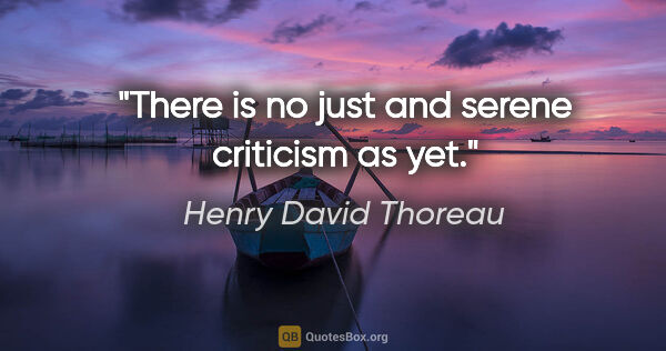 Henry David Thoreau quote: "There is no just and serene criticism as yet."