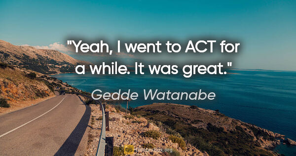 Gedde Watanabe quote: "Yeah, I went to ACT for a while. It was great."