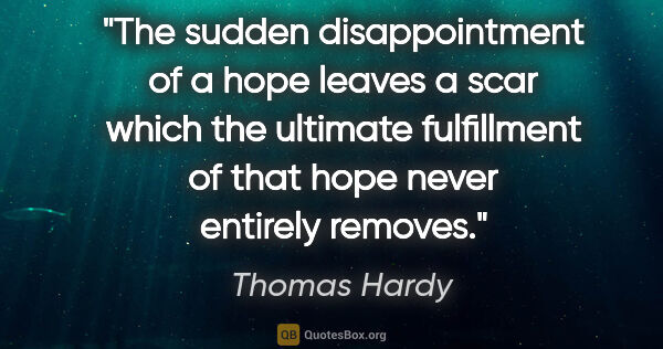Thomas Hardy quote: "The sudden disappointment of a hope leaves a scar which the..."