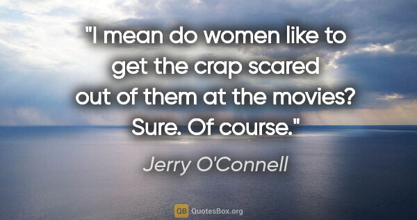 Jerry O'Connell quote: "I mean do women like to get the crap scared out of them at the..."