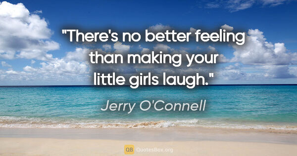 Jerry O'Connell quote: "There's no better feeling than making your little girls laugh."