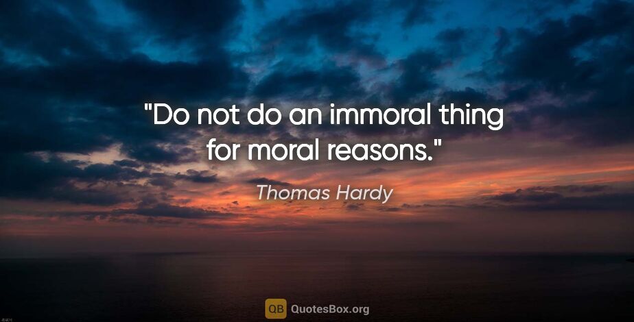 Thomas Hardy quote: "Do not do an immoral thing for moral reasons."