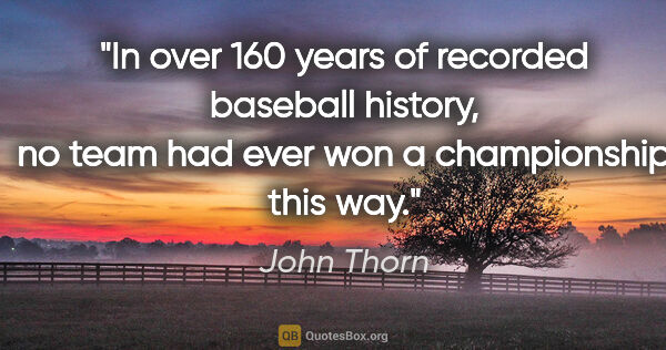 John Thorn quote: "In over 160 years of recorded baseball history, no team had..."