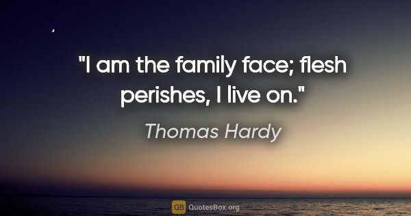 Thomas Hardy quote: "I am the family face; flesh perishes, I live on."