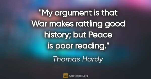 Thomas Hardy quote: "My argument is that War makes rattling good history; but Peace..."