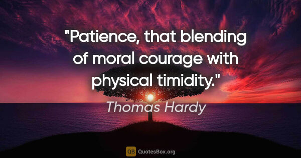 Thomas Hardy quote: "Patience, that blending of moral courage with physical timidity."